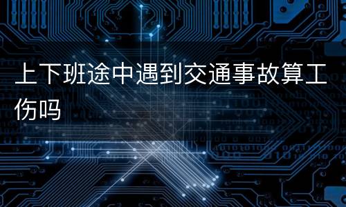 上下班途中遇到交通事故算工伤吗