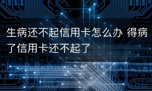 生病还不起信用卡怎么办 得病了信用卡还不起了