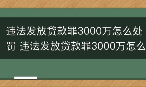 违法发放贷款罪3000万怎么处罚 违法发放贷款罪3000万怎么处罚的