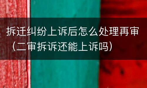 拆迁纠纷上诉后怎么处理再审（二审拆诉还能上诉吗）