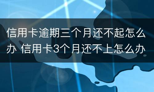 信用卡逾期三个月还不起怎么办 信用卡3个月还不上怎么办