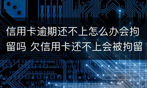 信用卡逾期还不上怎么办会拘留吗 欠信用卡还不上会被拘留吗