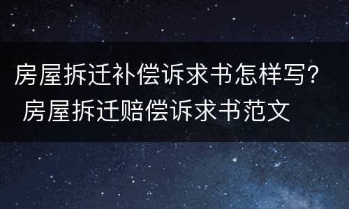 房屋拆迁补偿诉求书怎样写？ 房屋拆迁赔偿诉求书范文