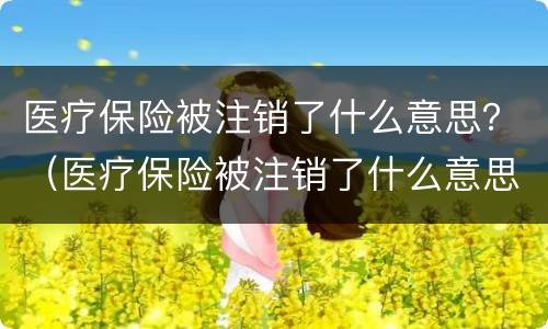 医疗保险被注销了什么意思？（医疗保险被注销了什么意思呀）