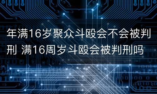 年满16岁聚众斗殴会不会被判刑 满16周岁斗殴会被判刑吗
