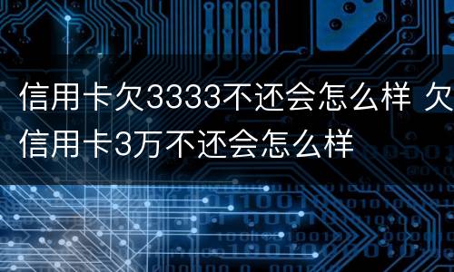 信用卡欠3333不还会怎么样 欠信用卡3万不还会怎么样