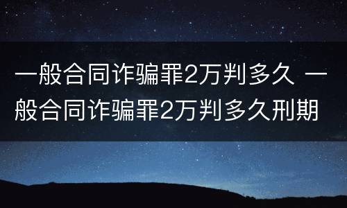一般合同诈骗罪2万判多久 一般合同诈骗罪2万判多久刑期