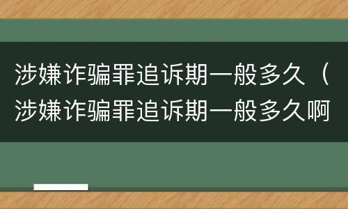 涉嫌诈骗罪追诉期一般多久（涉嫌诈骗罪追诉期一般多久啊）
