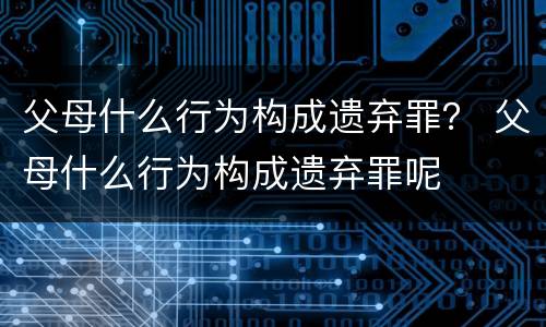 父母什么行为构成遗弃罪？ 父母什么行为构成遗弃罪呢