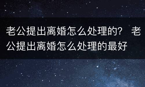 老公提出离婚怎么处理的？ 老公提出离婚怎么处理的最好