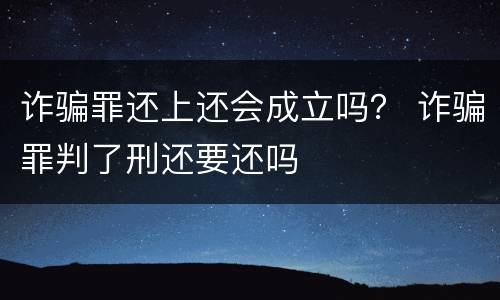 诈骗罪还上还会成立吗？ 诈骗罪判了刑还要还吗