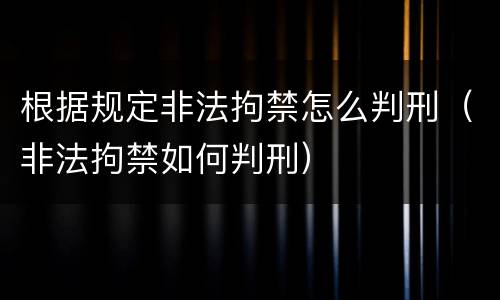 根据规定非法拘禁怎么判刑（非法拘禁如何判刑）
