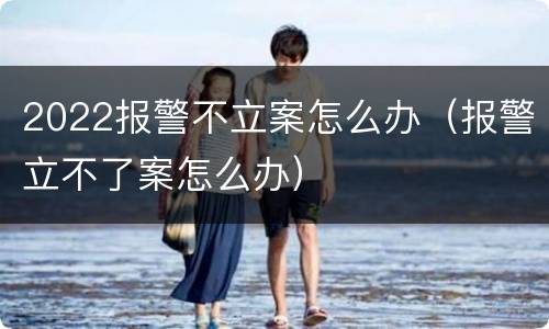 2022报警不立案怎么办（报警立不了案怎么办）