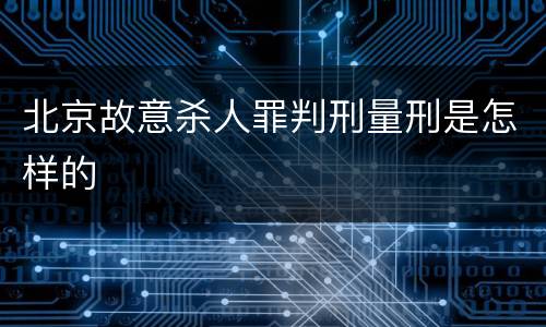 北京故意杀人罪判刑量刑是怎样的