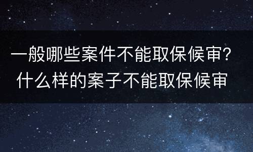 一般哪些案件不能取保候审？ 什么样的案子不能取保候审
