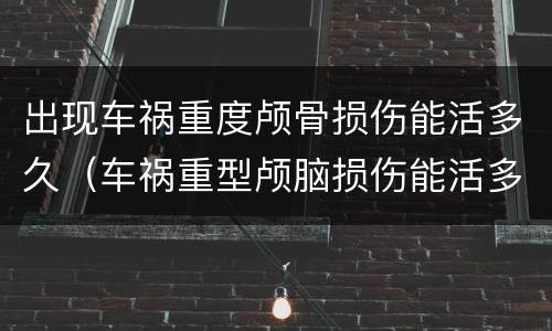 出现车祸重度颅骨损伤能活多久（车祸重型颅脑损伤能活多久）