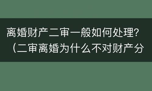离婚财产二审一般如何处理？（二审离婚为什么不对财产分割）
