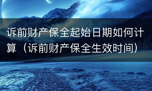 诉前财产保全起始日期如何计算（诉前财产保全生效时间）