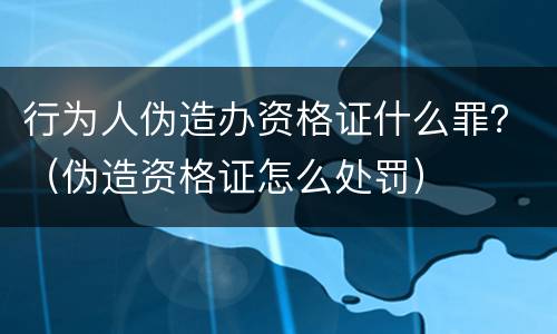 行为人伪造办资格证什么罪？（伪造资格证怎么处罚）