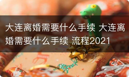 大连离婚需要什么手续 大连离婚需要什么手续 流程2021