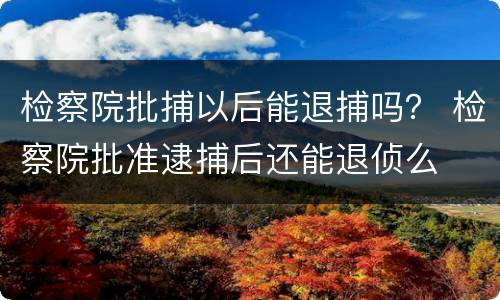 检察院批捕以后能退捕吗？ 检察院批准逮捕后还能退侦么
