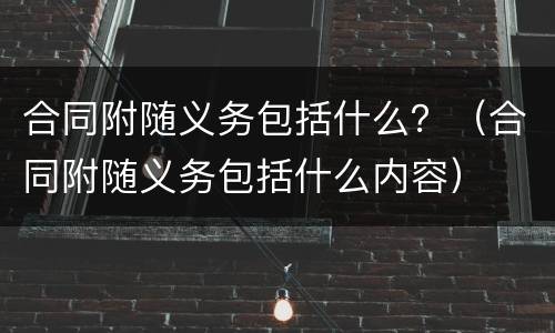 合同附随义务包括什么？（合同附随义务包括什么内容）