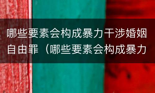 哪些要素会构成暴力干涉婚姻自由罪（哪些要素会构成暴力干涉婚姻自由罪呢）