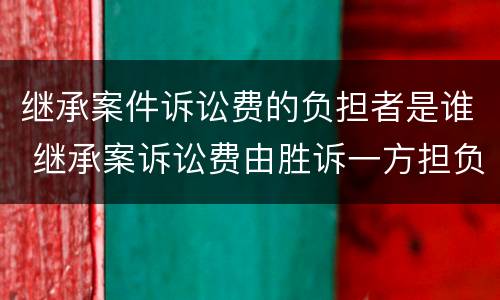 继承案件诉讼费的负担者是谁 继承案诉讼费由胜诉一方担负吗