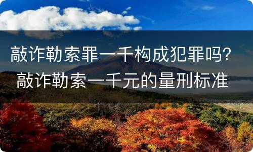 敲诈勒索罪一千构成犯罪吗？ 敲诈勒索一千元的量刑标准