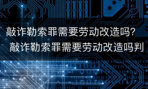 敲诈勒索罪需要劳动改造吗？ 敲诈勒索罪需要劳动改造吗判几年