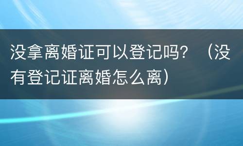 没拿离婚证可以登记吗？（没有登记证离婚怎么离）