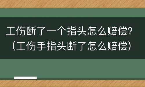 工伤断了一个指头怎么赔偿？（工伤手指头断了怎么赔偿）