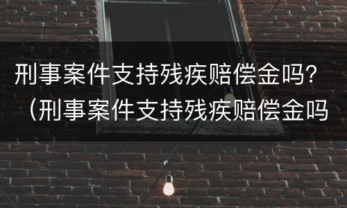 刑事案件支持残疾赔偿金吗？（刑事案件支持残疾赔偿金吗怎么算）