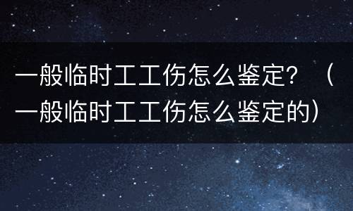 一般临时工工伤怎么鉴定？（一般临时工工伤怎么鉴定的）