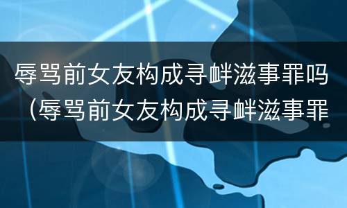 辱骂前女友构成寻衅滋事罪吗（辱骂前女友构成寻衅滋事罪吗）