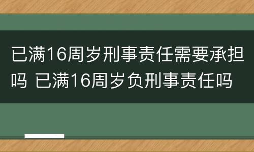 已满16周岁刑事责任需要承担吗 已满16周岁负刑事责任吗