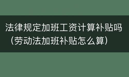 法律规定加班工资计算补贴吗（劳动法加班补贴怎么算）