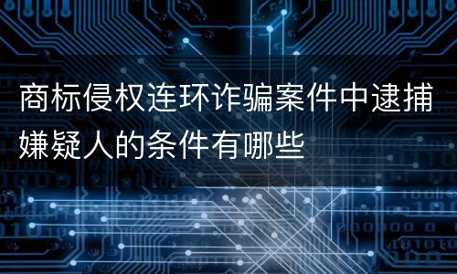 商标侵权连环诈骗案件中逮捕嫌疑人的条件有哪些