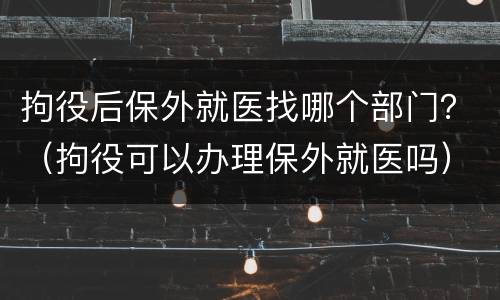 拘役后保外就医找哪个部门？（拘役可以办理保外就医吗）