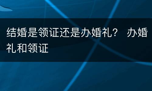 结婚是领证还是办婚礼？ 办婚礼和领证