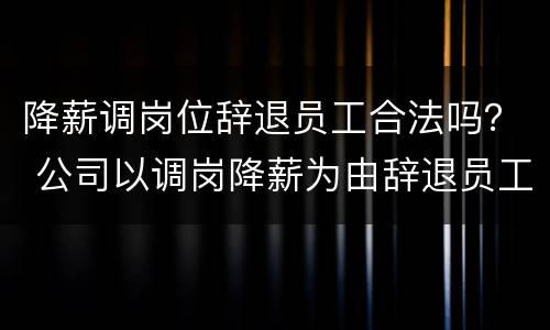 降薪调岗位辞退员工合法吗？ 公司以调岗降薪为由辞退员工