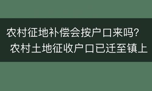 农村征地补偿会按户口来吗？ 农村土地征收户口已迁至镇上有补偿吗