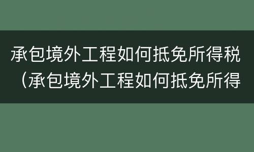承包境外工程如何抵免所得税（承包境外工程如何抵免所得税问题）