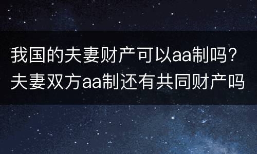 我国的夫妻财产可以aa制吗? 夫妻双方aa制还有共同财产吗