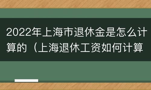 2022年上海市退休金是怎么计算的（上海退休工资如何计算2020）