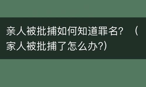 亲人被批捕如何知道罪名？（家人被批捕了怎么办?）