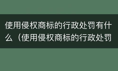 使用侵权商标的行政处罚有什么（使用侵权商标的行政处罚有什么依据）