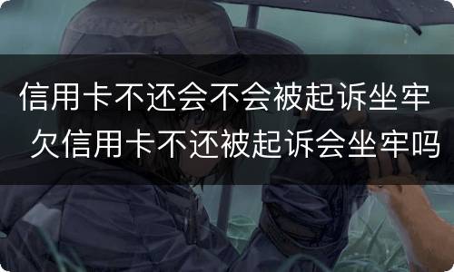 信用卡不还会不会被起诉坐牢 欠信用卡不还被起诉会坐牢吗