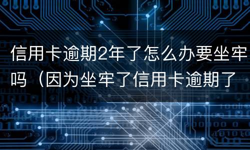 信用卡逾期2年了怎么办要坐牢吗（因为坐牢了信用卡逾期了怎么办）