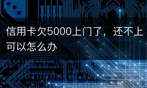 信用卡欠5000上门了，还不上可以怎么办